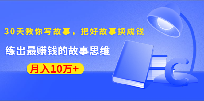 《30天教你写故事，把好故事换成钱》练出最赚钱的故事思维，月入10万+-淘金日记