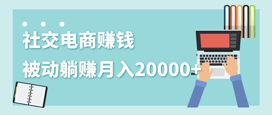 2020年最赚钱的副业，社交电商被动躺赚月入20000+，躺着就有收入（视频+文档）-淘金日记