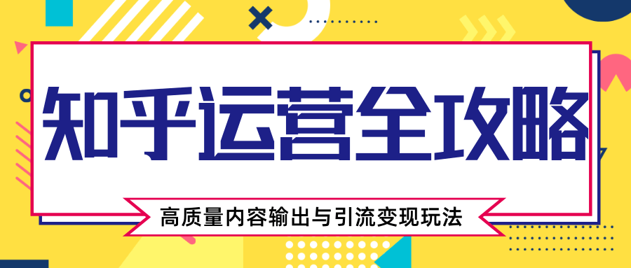 知乎运营全攻略,涨盐值最快的方法,高质量内容输出与引流变现玩法(共3节视频)-淘金日记