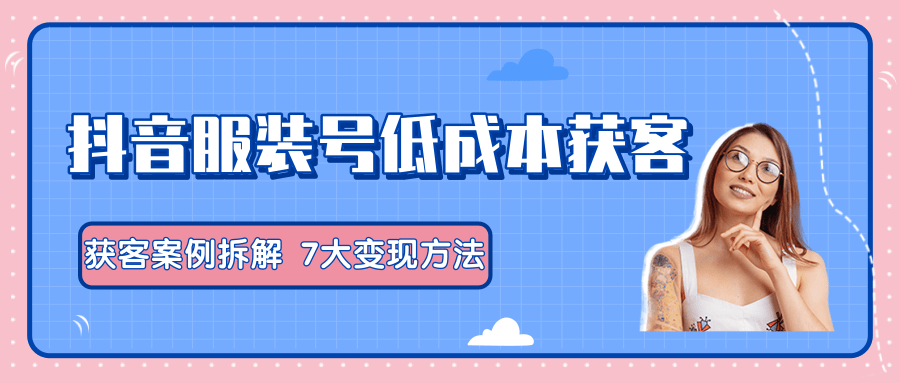 服装抖音号+获客的案例拆解，13种低成本获客方式，7大变现方法，直接上干货！-淘金日记