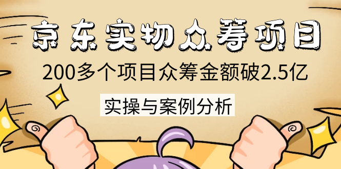 京东实物众筹项目:200多个项目众筹金额破2.5亿,实操与案例分析(4节课)-淘金日记