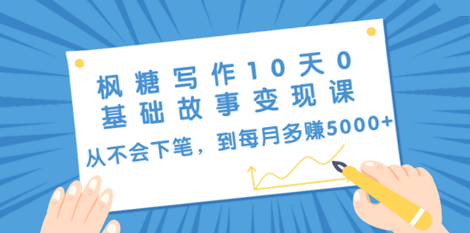 枫糖写作10天0基础故事变现课:从不会下笔,到每月多赚5000+(10节视频课)-淘金日记