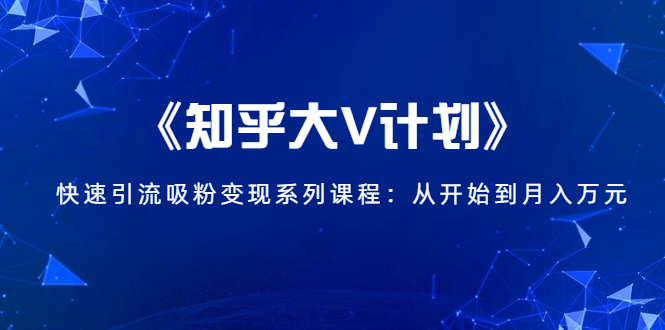 《知乎大V计划》快速引流吸粉变现系列课程:从0开始到月入万元-淘金日记