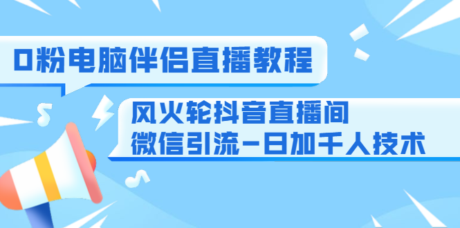 0粉电脑伴侣直播教程+风火轮抖音直播间微信引流-日加千人技术（两节视频）-淘金日记