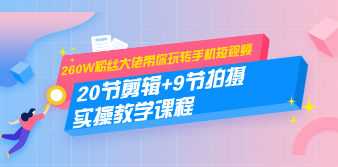 260W粉丝大佬带你玩转手机短视频:20节剪辑+9节拍摄 实操教学课程-淘金日记