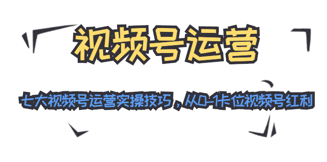 视频号运营：七大视频号运营实操技巧，从0-1卡位视频号红利-淘金日记