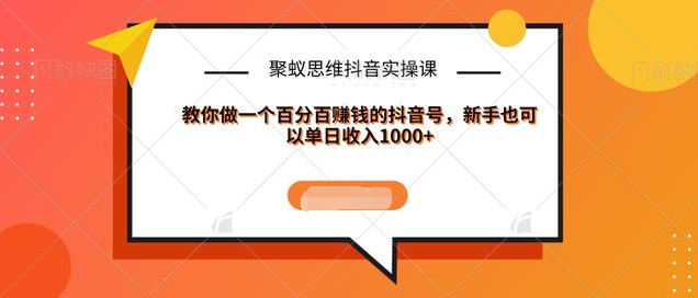 聚蚁思维抖音实操课:教你做一个百分百赚钱的抖音号,新手也可以单日收入1000+-淘金日记