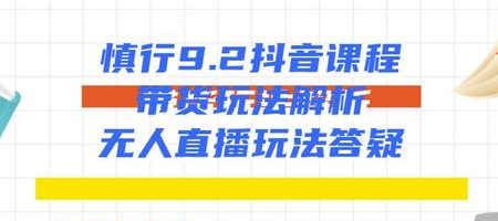 慎行抖音课程:带货玩法解析+无人直播玩法答疑-淘金日记