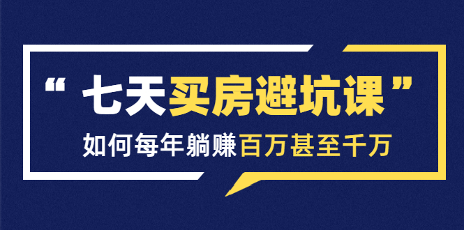 七天买房避坑课：人生中最为赚钱的投资，如何每年躺赚百万甚至千万-淘金日记