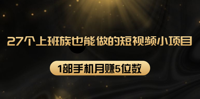 27个上班族也能做的短视频小项目,1部手机月赚5位数【赠短视频礼包】-淘金日记