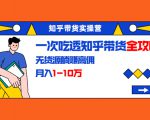 知乎带货实操营:一次吃透知乎带货全攻略 无货源躺赚高佣,月入1-10万-淘金日记