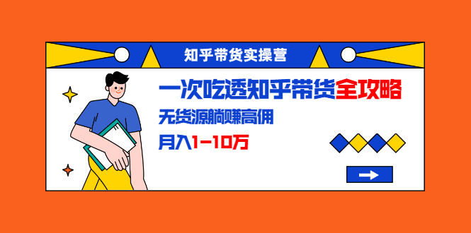 知乎带货实操营：一次吃透知乎带货全攻略 无货源躺赚高佣，月入1-10万-淘金日记
