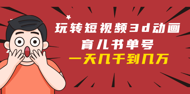 玩转短视频3D动画育儿书单号：实战操作一天几千，好的时候一天几万收益-淘金日记
