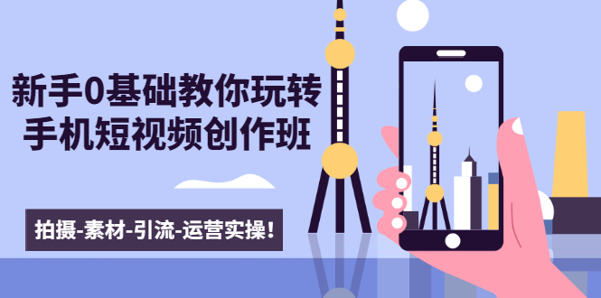 新手0基础教你玩转手机短视频创作班:拍摄-素材-引流-运营实操!-淘金日记