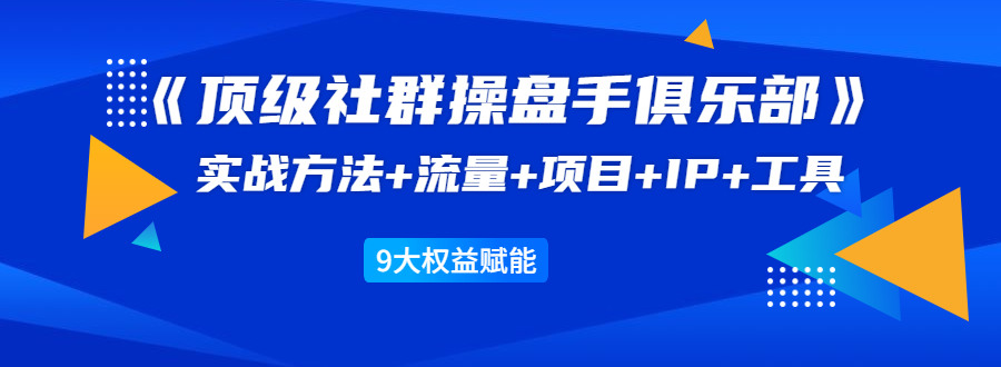 《顶级社群操盘手俱乐部》实战方法+流量+项目+IP+工具 9大权益赋能-淘金日记