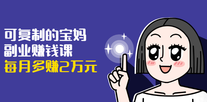 可复制的宝妈副业赚钱课：左手赚这在右手带娃，每月多赚2万元-淘金日记
