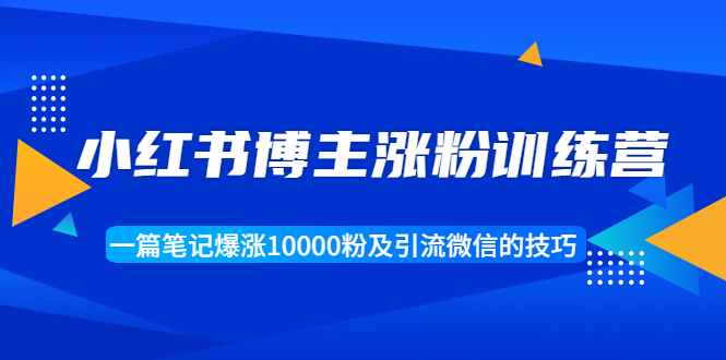 小红书博主涨粉训练营:一篇笔记爆涨10000粉及引流微信的技巧-淘金日记
