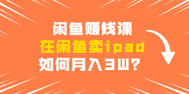 闲鱼赚钱课:在闲鱼卖ipad,如何月入3W?详细操作教程-淘金日记