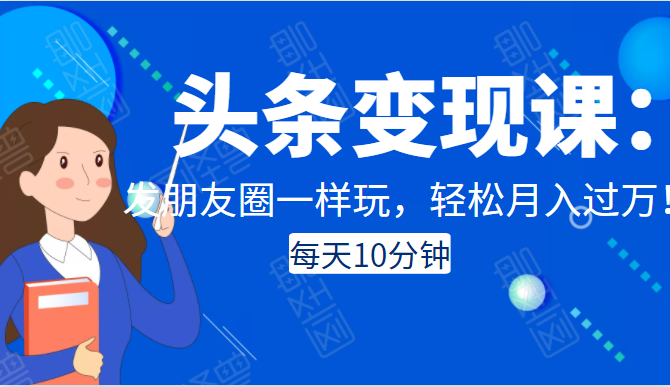 头条变现课:每天10分钟,像发朋友圈一样玩头条,轻松月入过万!-淘金日记