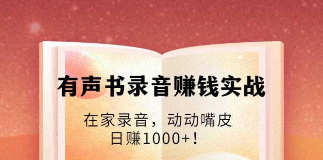 有声书录音赚钱实战：在家录音，动动嘴皮，日赚1000+！-淘金日记