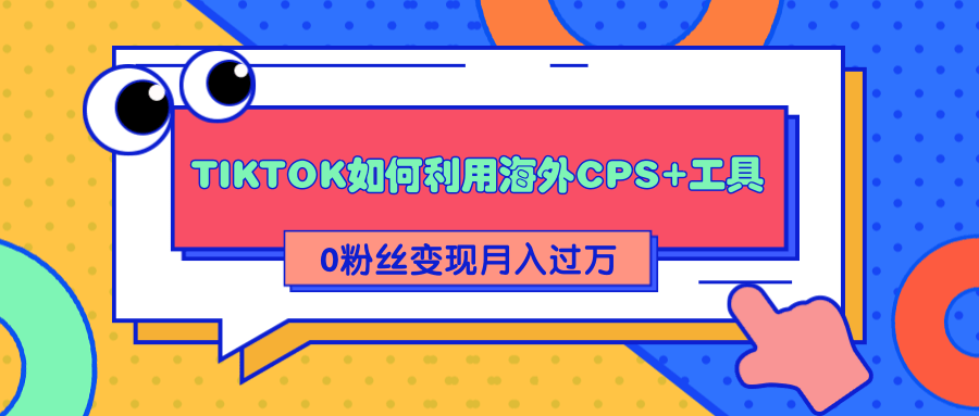 详细解析TIKTOK如何利用海外CPS+工具0粉丝轻松变现月入过万-淘金日记