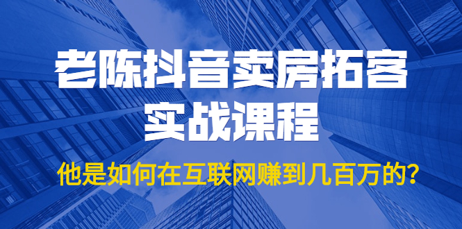 老陈抖音卖房拓客实战课程，他是如何在互联网赚到几百万的？价值1999元-淘金日记