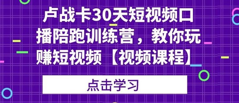 卢战卡30天短视频口播陪跑训练营,教你玩赚短视频-淘金日记