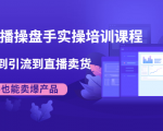 抖音直播操盘手实操培训课程:从选品到引流到直播卖货,新手也能卖爆产品-淘金日记