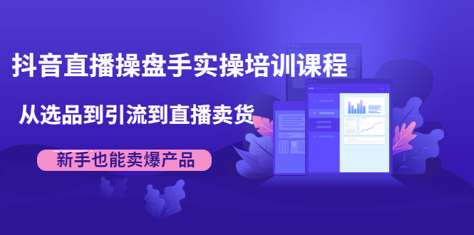 抖音直播操盘手实操培训课程:从选品到引流到直播卖货,新手也能卖爆产品-淘金日记