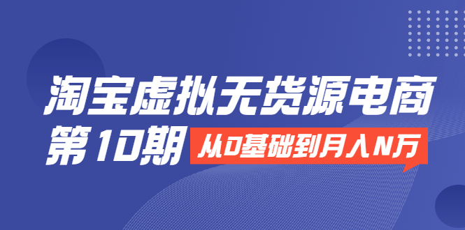 淘宝虚拟无货源电商第10期:从0基础到月入N万,全程实操,可批量操作-淘金日记