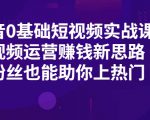 抖音0基础短视频实战课,短视频运营赚钱新思路,零粉丝也能助你上热门-淘金日记