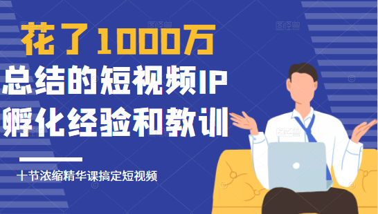 花了1000万总结出来的短视频IP孵化经验和教训,10堂浓缩精华课助你搞定短视频-淘金日记