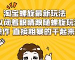 淘宝螺旋最新玩法,可以闭着眼睛跟随螺旋玩法操作 直接粗暴的干起来-淘金日记