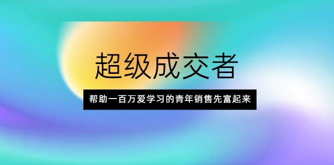 超级成交者,帮助一百万爱学习的青年销售先富起来-淘金日记