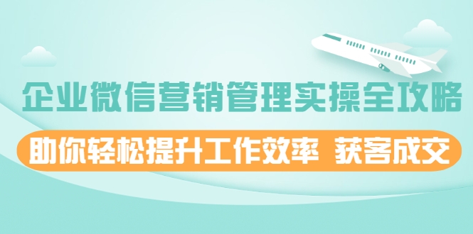 企业微信营销管理实操全攻略,助你轻松提升工作效率 获客成交 价值680元-淘金日记