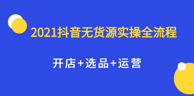 2021抖音无货源实操全流程,开店+选品+运营,全职兼职都可操作-淘金日记
