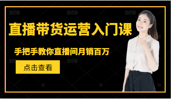 直播带货运营入门课,手把手教你直播间月销百万-淘金日记