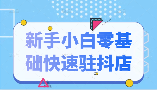 抖音小店新手小白零基础快速入驻抖店100%开通(全套11节课程)-淘金日记