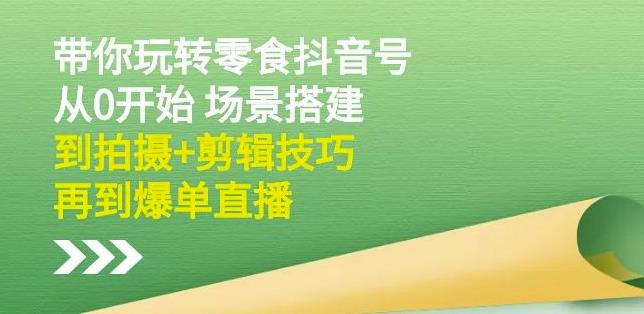 隋校长带你玩转抖音零食号:从0开始场景搭建,到拍摄+剪辑技巧,再到爆单直播-淘金日记