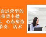 从0-1打造运营型的带货主播:主播基础、心态塑造,能力培养到直播节奏,话术进行全面讲-淘金日记