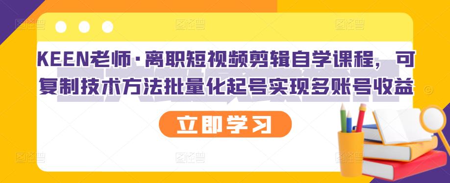 KEEN老师·离职短视频剪辑自学课程，可复制技术方法批量化起号实现多账号收益-淘金日记