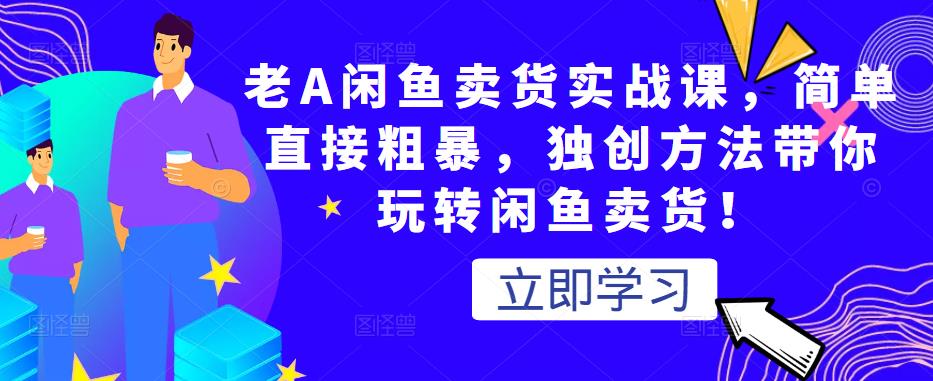 老A闲鱼卖货实战课,简单直接粗暴,独创方法带你玩转闲鱼卖货!-淘金日记