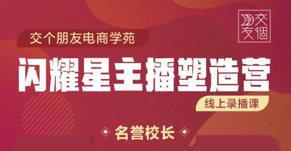 交个朋友:闪耀星主播塑造营2207期,3天2夜入门带货主播,懂人性懂客户成为王者销售-淘金日记
