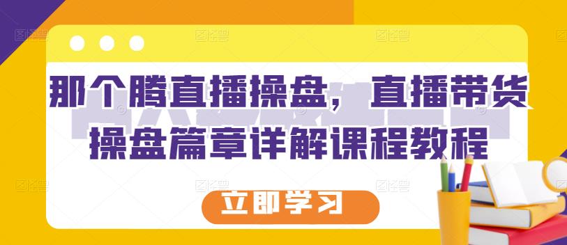 那个腾直播操盘,直播带货操盘篇章详解课程教程-淘金日记