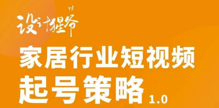 【设计猩爷】家居行业短视频起号策略,家居行业非主流短视频策略课价值4980元-淘金日记