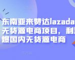 东南亚来赞达lazada跨境无货源电商项目,利润完爆国内无货源电商-淘金日记