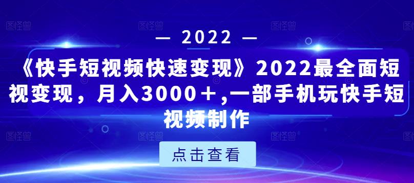 《快手短视频快速变现》2022最全面短视变现，月入3000＋,一部手机玩快手短视频制作-淘金日记