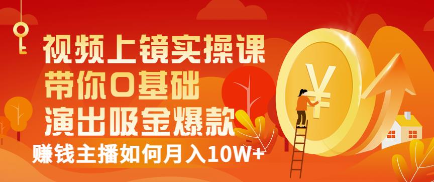 视频上镜实操课:带你0基础演出吸金爆款,赚钱主播如何月入10W+-淘金日记