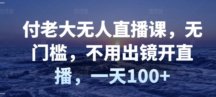 付老大无人直播课,无门槛,不用出镜开直播,一天100+-淘金日记