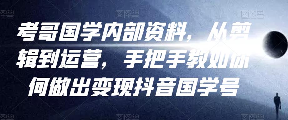 考哥国学内部资料,从剪辑到运营,手把手教如你何做出变现抖音国学号(教程+素材+模板)-淘金日记